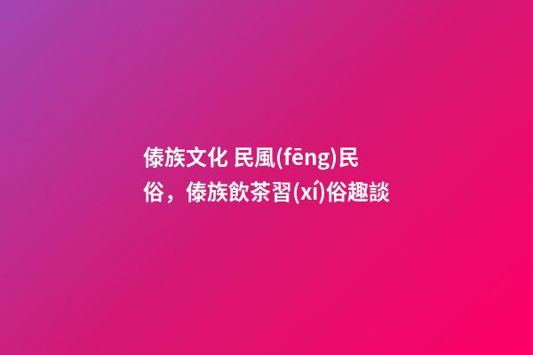 傣族文化 民風(fēng)民俗，傣族飲茶習(xí)俗趣談-第1張-觀點(diǎn)-玄機(jī)派